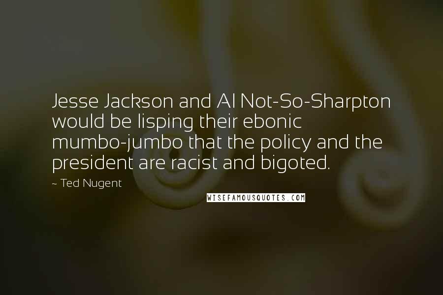 Ted Nugent Quotes: Jesse Jackson and Al Not-So-Sharpton would be lisping their ebonic mumbo-jumbo that the policy and the president are racist and bigoted.