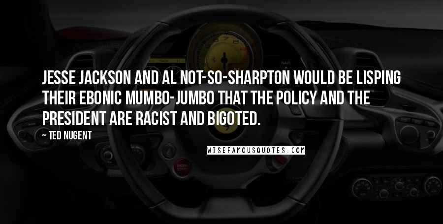 Ted Nugent Quotes: Jesse Jackson and Al Not-So-Sharpton would be lisping their ebonic mumbo-jumbo that the policy and the president are racist and bigoted.