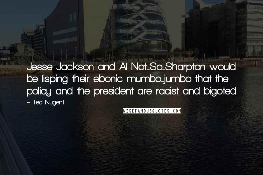 Ted Nugent Quotes: Jesse Jackson and Al Not-So-Sharpton would be lisping their ebonic mumbo-jumbo that the policy and the president are racist and bigoted.