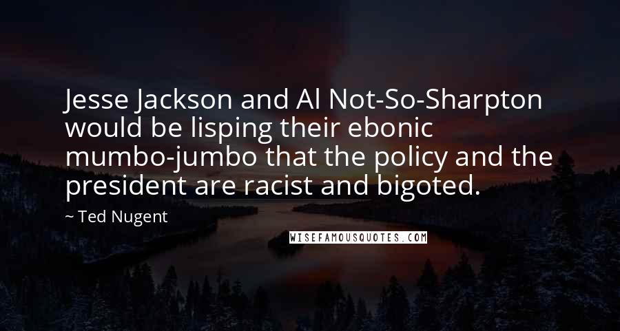 Ted Nugent Quotes: Jesse Jackson and Al Not-So-Sharpton would be lisping their ebonic mumbo-jumbo that the policy and the president are racist and bigoted.