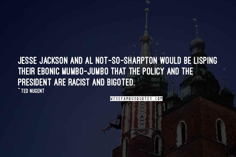 Ted Nugent Quotes: Jesse Jackson and Al Not-So-Sharpton would be lisping their ebonic mumbo-jumbo that the policy and the president are racist and bigoted.