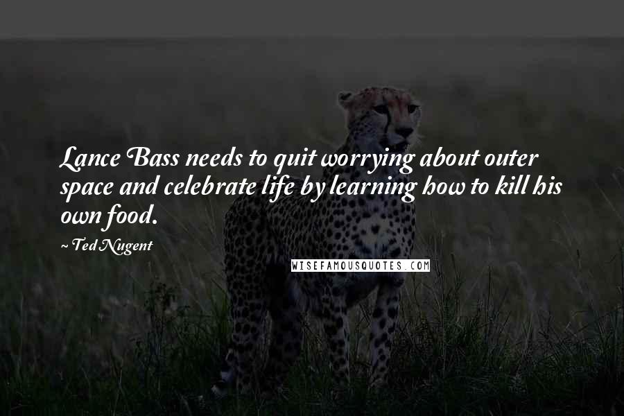 Ted Nugent Quotes: Lance Bass needs to quit worrying about outer space and celebrate life by learning how to kill his own food.