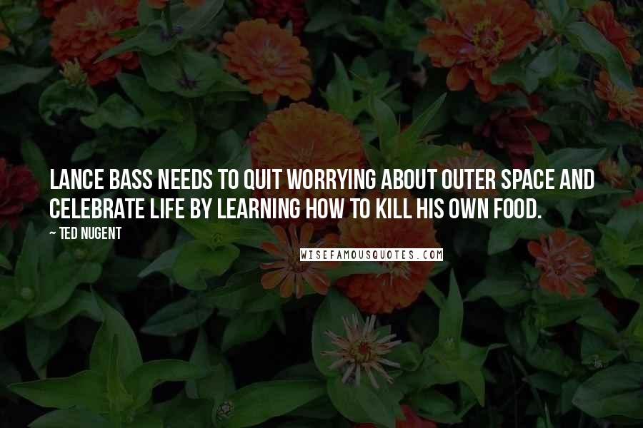 Ted Nugent Quotes: Lance Bass needs to quit worrying about outer space and celebrate life by learning how to kill his own food.