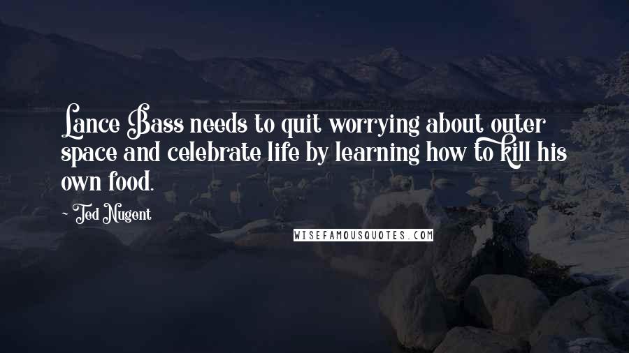 Ted Nugent Quotes: Lance Bass needs to quit worrying about outer space and celebrate life by learning how to kill his own food.