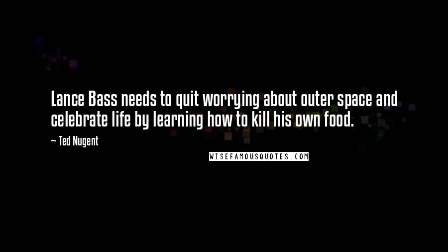 Ted Nugent Quotes: Lance Bass needs to quit worrying about outer space and celebrate life by learning how to kill his own food.