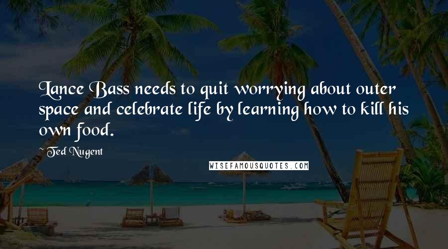 Ted Nugent Quotes: Lance Bass needs to quit worrying about outer space and celebrate life by learning how to kill his own food.