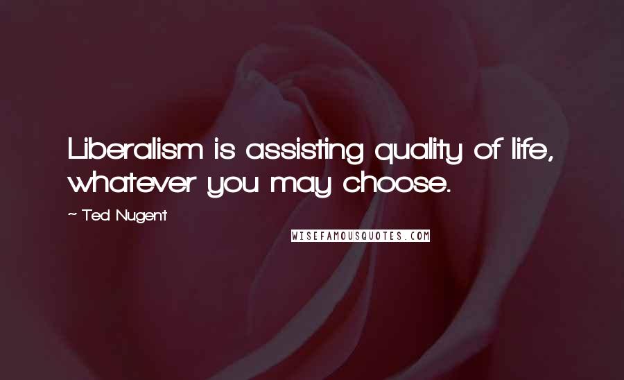 Ted Nugent Quotes: Liberalism is assisting quality of life, whatever you may choose.