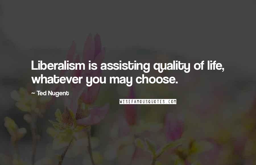 Ted Nugent Quotes: Liberalism is assisting quality of life, whatever you may choose.