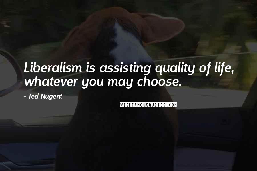 Ted Nugent Quotes: Liberalism is assisting quality of life, whatever you may choose.