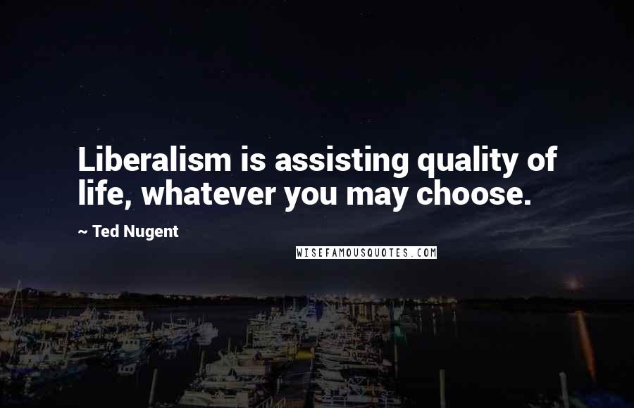 Ted Nugent Quotes: Liberalism is assisting quality of life, whatever you may choose.