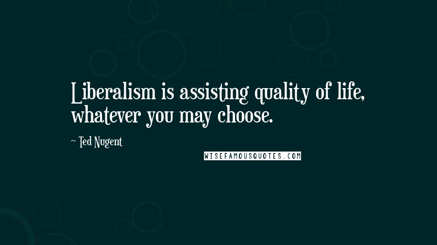 Ted Nugent Quotes: Liberalism is assisting quality of life, whatever you may choose.