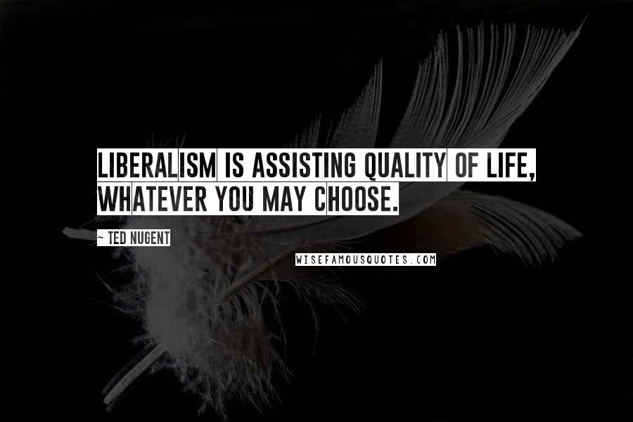 Ted Nugent Quotes: Liberalism is assisting quality of life, whatever you may choose.