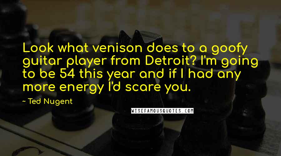 Ted Nugent Quotes: Look what venison does to a goofy guitar player from Detroit? I'm going to be 54 this year and if I had any more energy I'd scare you.