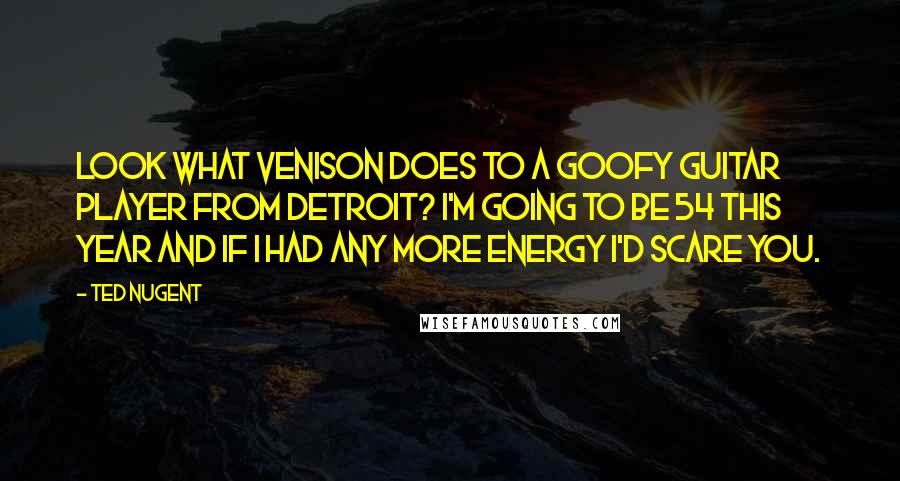 Ted Nugent Quotes: Look what venison does to a goofy guitar player from Detroit? I'm going to be 54 this year and if I had any more energy I'd scare you.