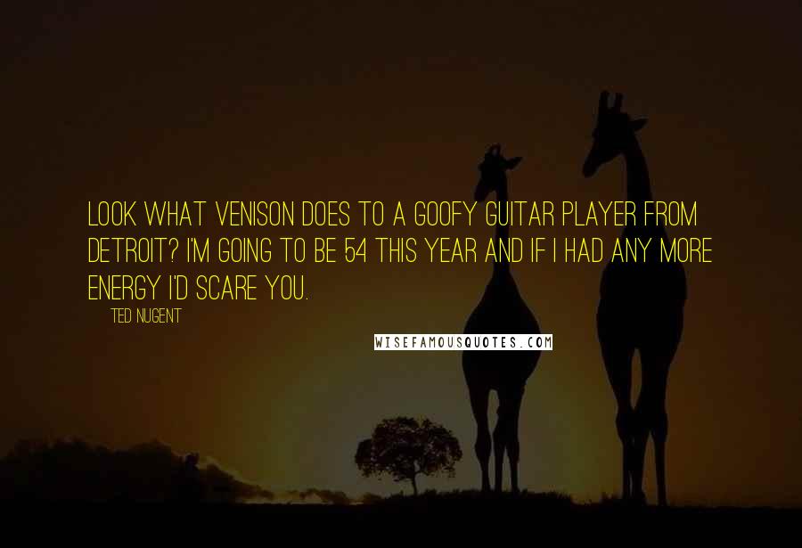 Ted Nugent Quotes: Look what venison does to a goofy guitar player from Detroit? I'm going to be 54 this year and if I had any more energy I'd scare you.