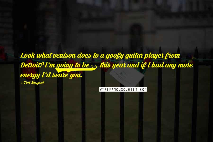 Ted Nugent Quotes: Look what venison does to a goofy guitar player from Detroit? I'm going to be 54 this year and if I had any more energy I'd scare you.
