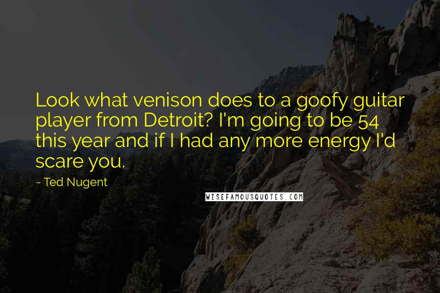 Ted Nugent Quotes: Look what venison does to a goofy guitar player from Detroit? I'm going to be 54 this year and if I had any more energy I'd scare you.