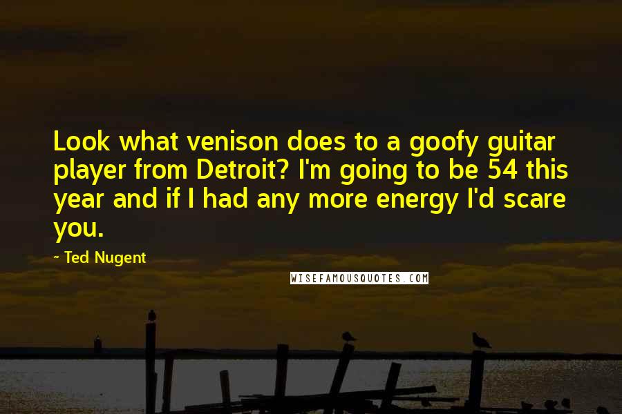 Ted Nugent Quotes: Look what venison does to a goofy guitar player from Detroit? I'm going to be 54 this year and if I had any more energy I'd scare you.