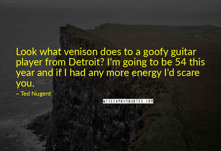 Ted Nugent Quotes: Look what venison does to a goofy guitar player from Detroit? I'm going to be 54 this year and if I had any more energy I'd scare you.