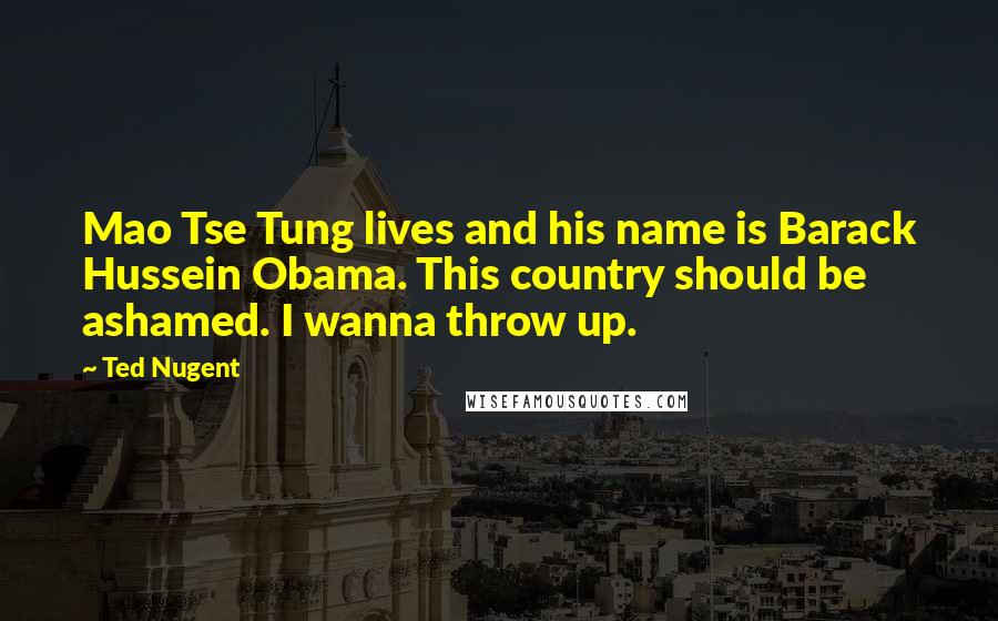 Ted Nugent Quotes: Mao Tse Tung lives and his name is Barack Hussein Obama. This country should be ashamed. I wanna throw up.