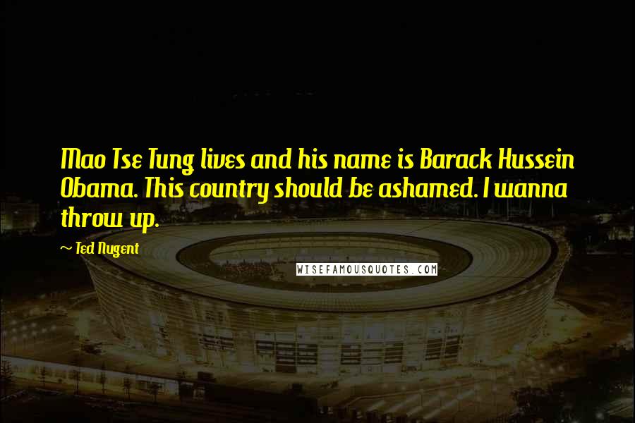 Ted Nugent Quotes: Mao Tse Tung lives and his name is Barack Hussein Obama. This country should be ashamed. I wanna throw up.