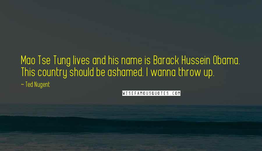 Ted Nugent Quotes: Mao Tse Tung lives and his name is Barack Hussein Obama. This country should be ashamed. I wanna throw up.