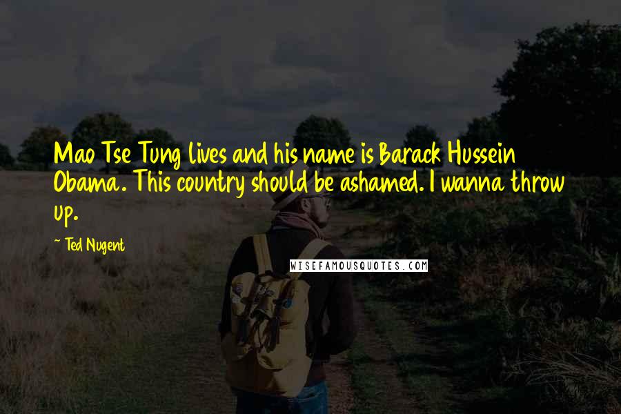 Ted Nugent Quotes: Mao Tse Tung lives and his name is Barack Hussein Obama. This country should be ashamed. I wanna throw up.