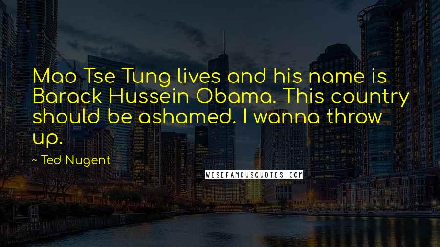 Ted Nugent Quotes: Mao Tse Tung lives and his name is Barack Hussein Obama. This country should be ashamed. I wanna throw up.