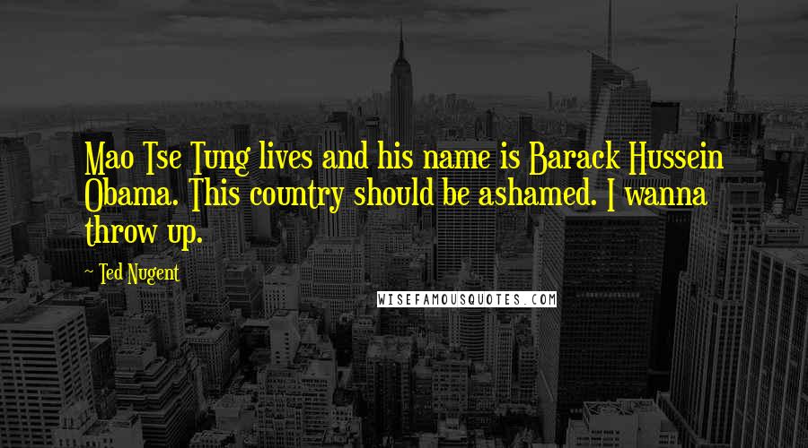 Ted Nugent Quotes: Mao Tse Tung lives and his name is Barack Hussein Obama. This country should be ashamed. I wanna throw up.