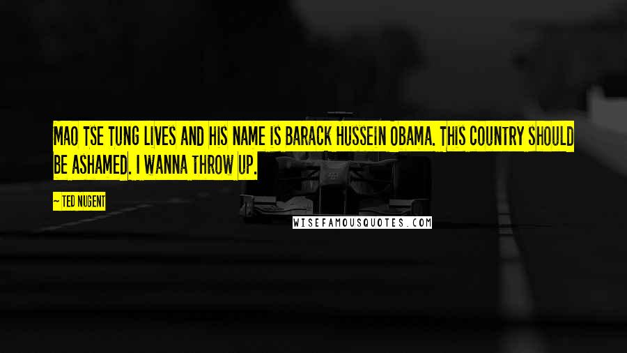 Ted Nugent Quotes: Mao Tse Tung lives and his name is Barack Hussein Obama. This country should be ashamed. I wanna throw up.