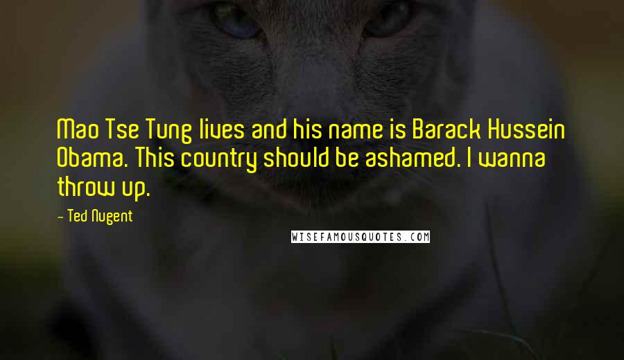 Ted Nugent Quotes: Mao Tse Tung lives and his name is Barack Hussein Obama. This country should be ashamed. I wanna throw up.