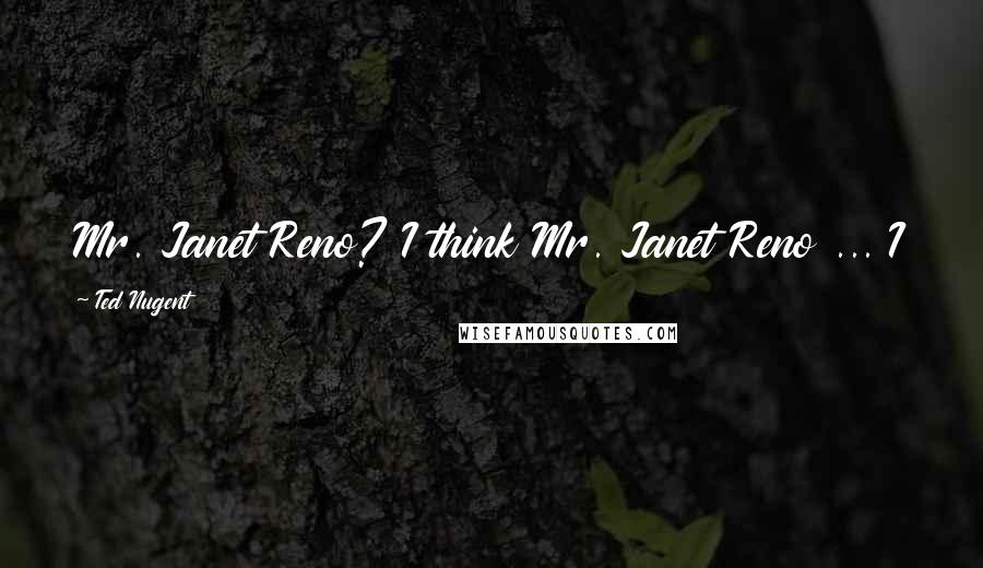 Ted Nugent Quotes: Mr. Janet Reno? I think Mr. Janet Reno ... I think he's one of the best hunting dogs in the world.