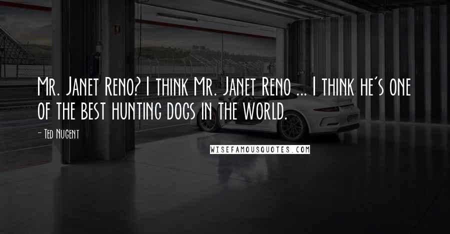 Ted Nugent Quotes: Mr. Janet Reno? I think Mr. Janet Reno ... I think he's one of the best hunting dogs in the world.