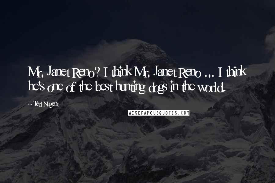 Ted Nugent Quotes: Mr. Janet Reno? I think Mr. Janet Reno ... I think he's one of the best hunting dogs in the world.