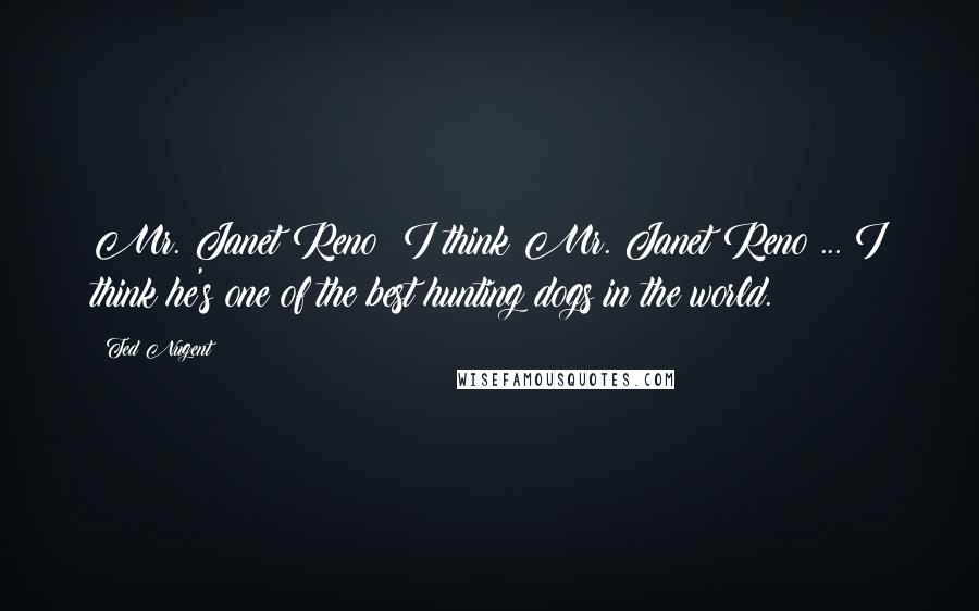 Ted Nugent Quotes: Mr. Janet Reno? I think Mr. Janet Reno ... I think he's one of the best hunting dogs in the world.