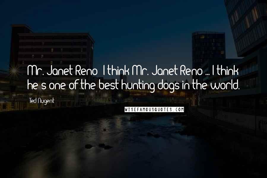 Ted Nugent Quotes: Mr. Janet Reno? I think Mr. Janet Reno ... I think he's one of the best hunting dogs in the world.