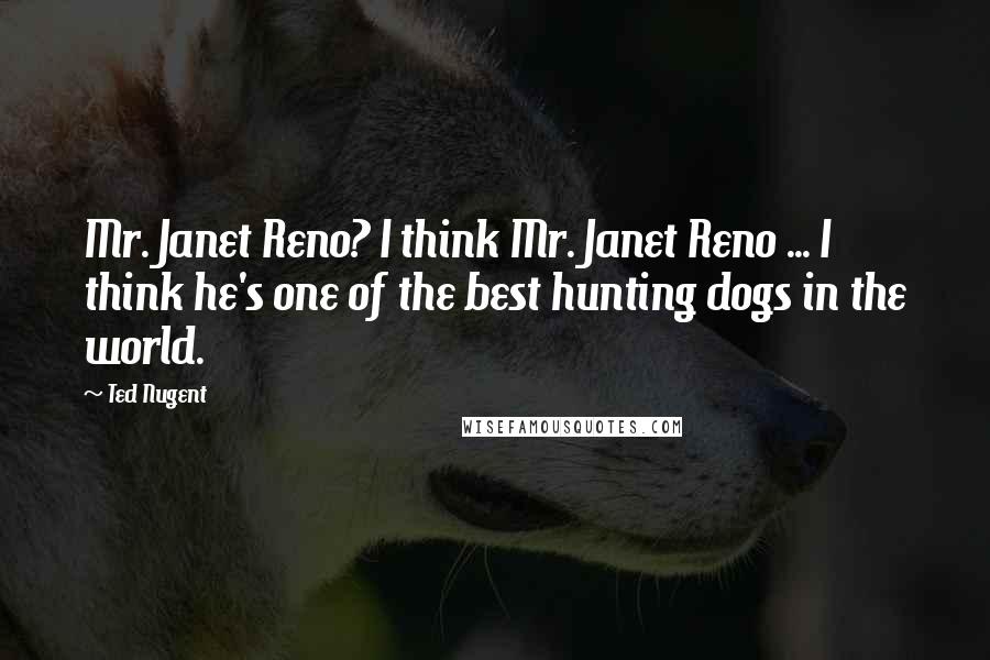 Ted Nugent Quotes: Mr. Janet Reno? I think Mr. Janet Reno ... I think he's one of the best hunting dogs in the world.