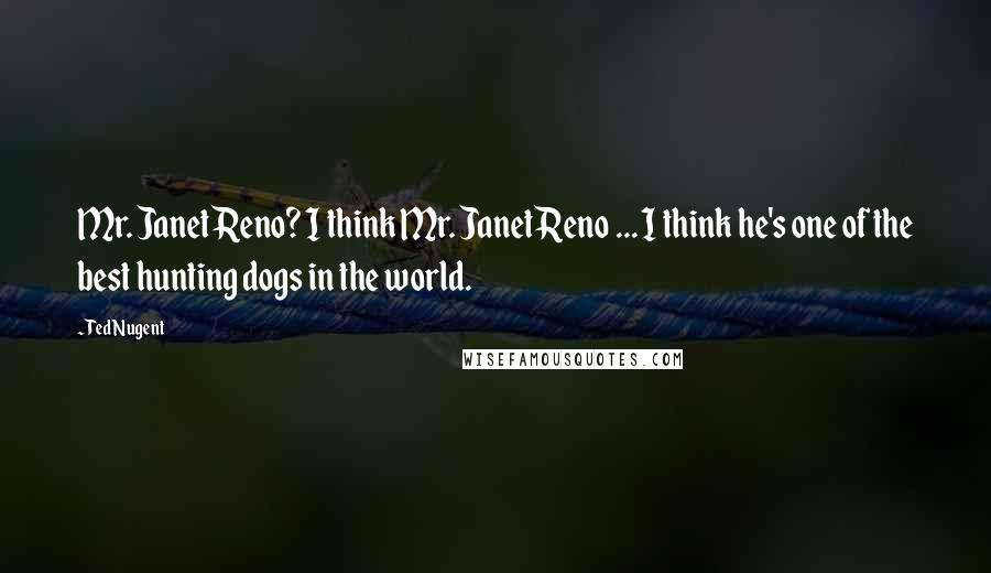 Ted Nugent Quotes: Mr. Janet Reno? I think Mr. Janet Reno ... I think he's one of the best hunting dogs in the world.