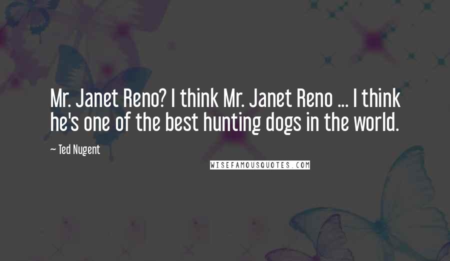 Ted Nugent Quotes: Mr. Janet Reno? I think Mr. Janet Reno ... I think he's one of the best hunting dogs in the world.
