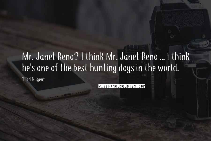 Ted Nugent Quotes: Mr. Janet Reno? I think Mr. Janet Reno ... I think he's one of the best hunting dogs in the world.