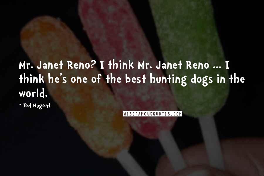 Ted Nugent Quotes: Mr. Janet Reno? I think Mr. Janet Reno ... I think he's one of the best hunting dogs in the world.