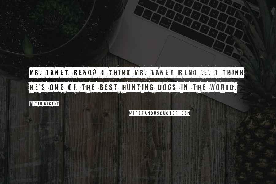 Ted Nugent Quotes: Mr. Janet Reno? I think Mr. Janet Reno ... I think he's one of the best hunting dogs in the world.