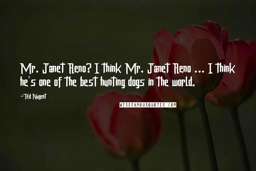 Ted Nugent Quotes: Mr. Janet Reno? I think Mr. Janet Reno ... I think he's one of the best hunting dogs in the world.