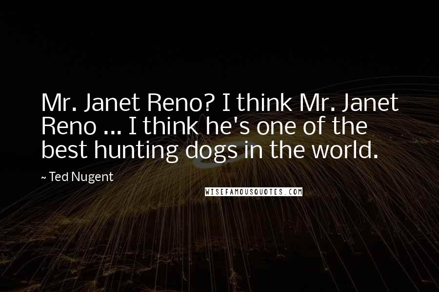 Ted Nugent Quotes: Mr. Janet Reno? I think Mr. Janet Reno ... I think he's one of the best hunting dogs in the world.