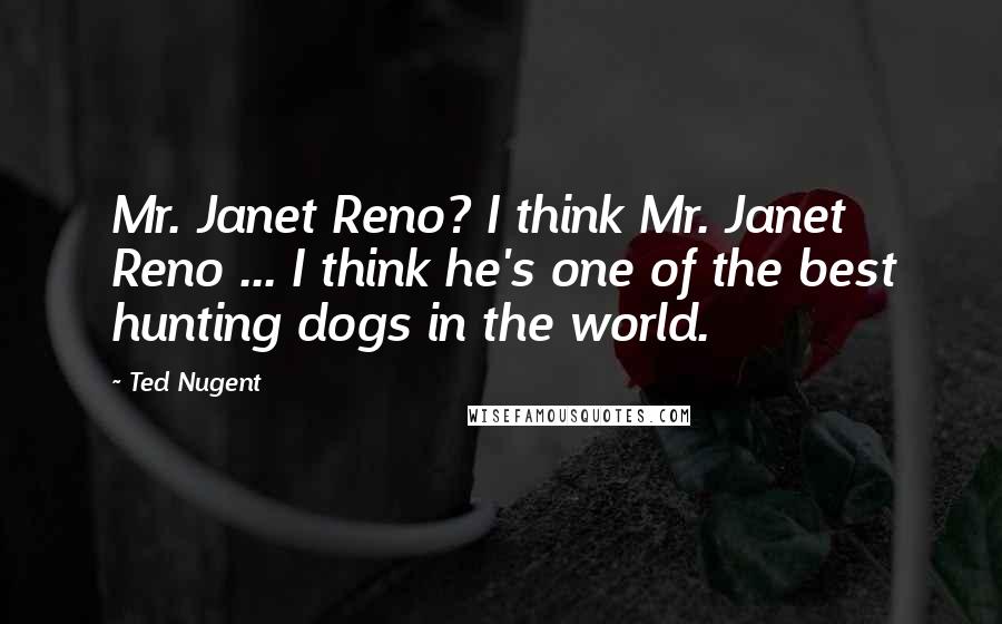 Ted Nugent Quotes: Mr. Janet Reno? I think Mr. Janet Reno ... I think he's one of the best hunting dogs in the world.