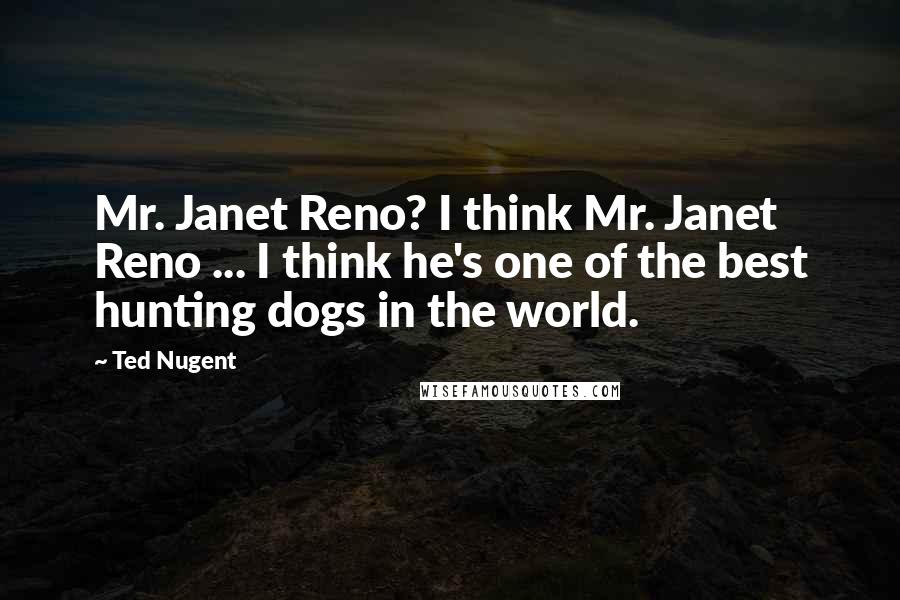 Ted Nugent Quotes: Mr. Janet Reno? I think Mr. Janet Reno ... I think he's one of the best hunting dogs in the world.