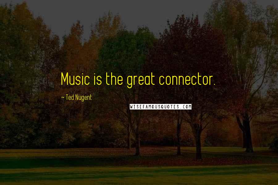 Ted Nugent Quotes: Music is the great connector.