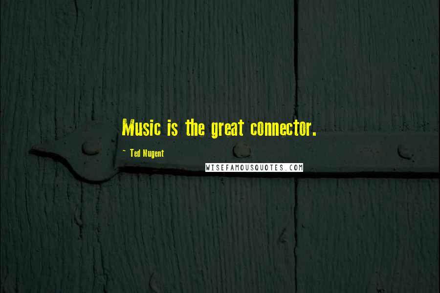 Ted Nugent Quotes: Music is the great connector.