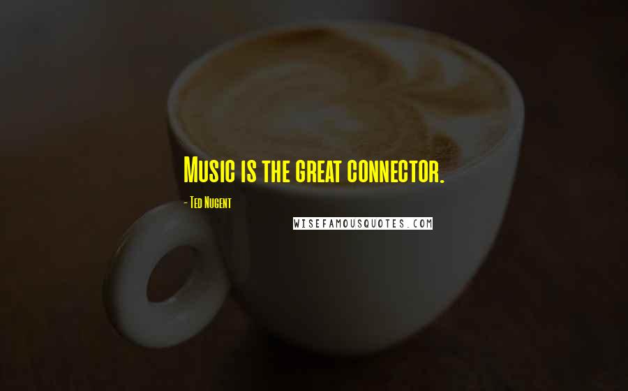 Ted Nugent Quotes: Music is the great connector.