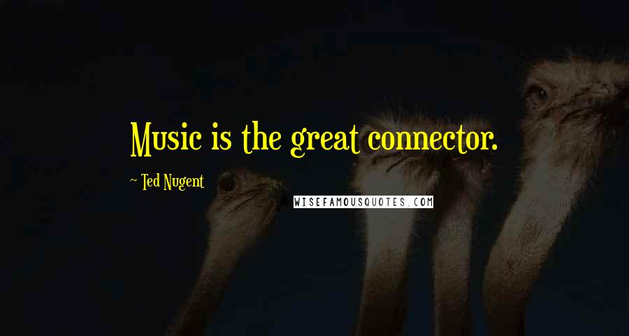 Ted Nugent Quotes: Music is the great connector.